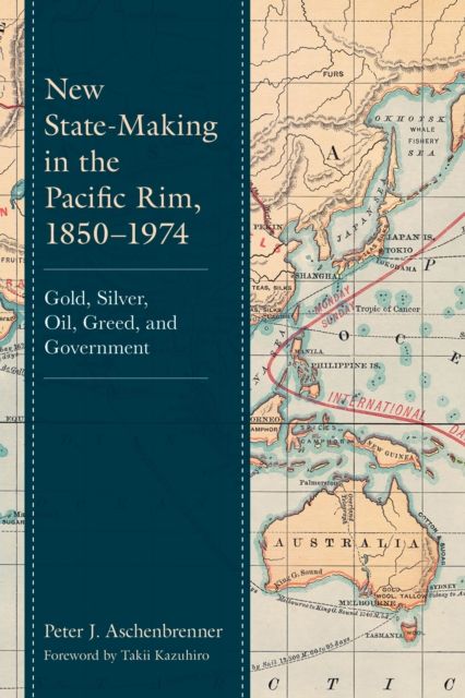 New State-Making in the Pacific Rim, 1850–1974 : Gold, Silver, Oil, Greed, and Government