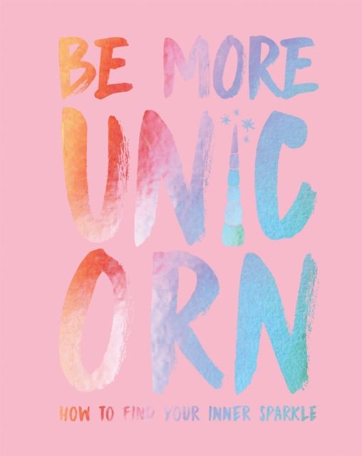 Be More Unicorn : How to Find Your Inner Sparkle