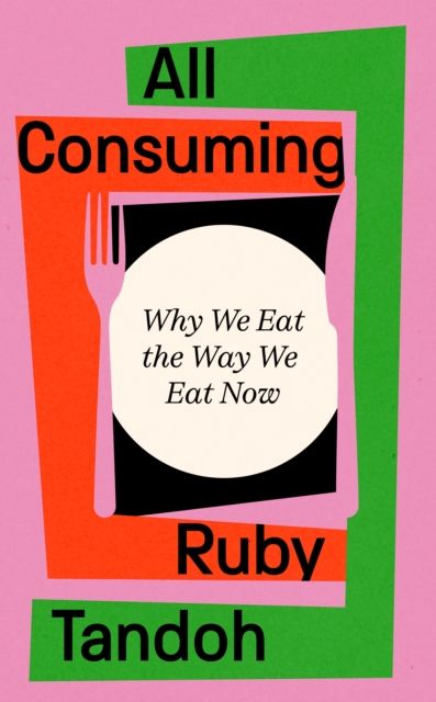 All Consuming : Why We Eat The Way We Eat Now