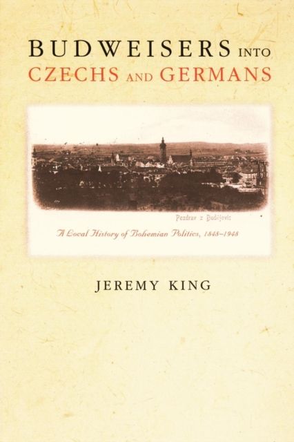 Budweisers into Czechs and Germans : A Local History of Bohemian Politics, 1848-1948