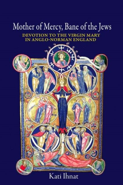 Mother of Mercy, Bane of the Jews : Devotion to the Virgin Mary in Anglo-Norman England