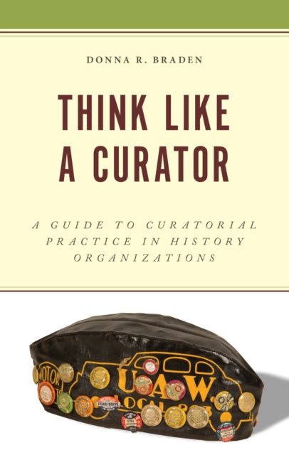 Think Like a Curator : A Guide to Curatorial Practice in History Organizations