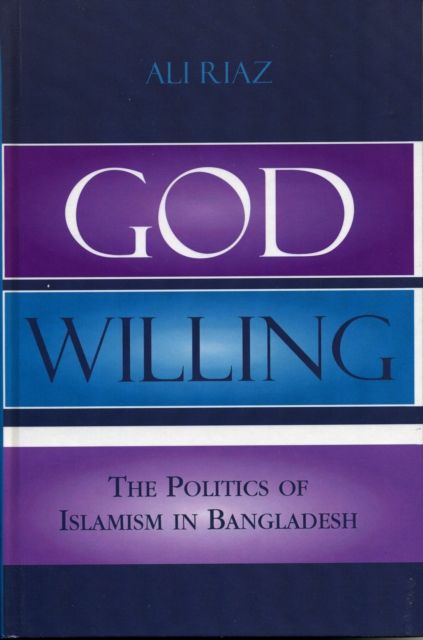 God Willing : The Politics of Islamism in Bangladesh