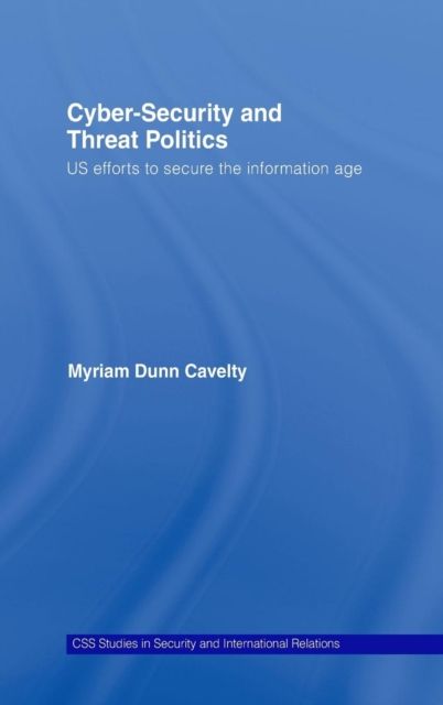 Cyber-Security and Threat Politics : US Efforts to Secure the Information Age