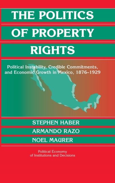 The Politics of Property Rights : Political Instability, Credible Commitments, and Economic Growth in Mexico, 1876–1929