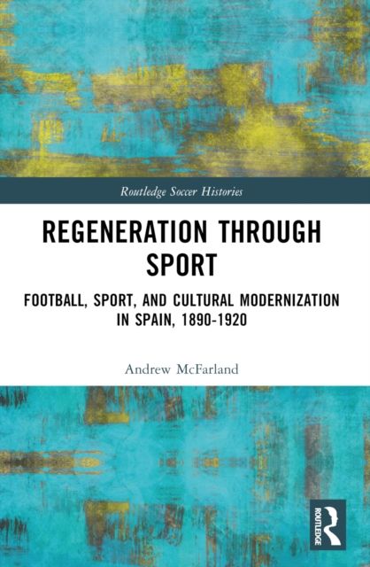 Regeneration through Sport : Football, Sport, and Cultural Modernization in Spain, 1890-1920