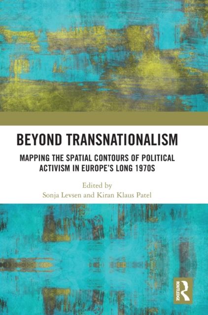 Beyond Transnationalism : Mapping the Spatial Contours of Political Activism in Europe’s Long 1970s