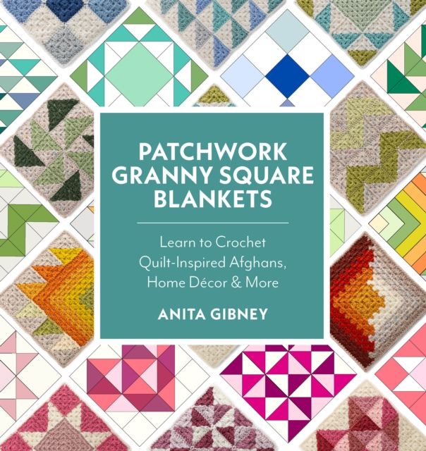 Patchwork Granny Square Blankets : Learn to Crochet Quilt-Inspired Throws, Home Decor, and More—12 Crocheted Quilt Blocks, Endless Possibilities