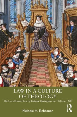 Law in a Culture of Theology : The Use of Canon Law by Parisian Theologians, ca. 1120–ca. 1220