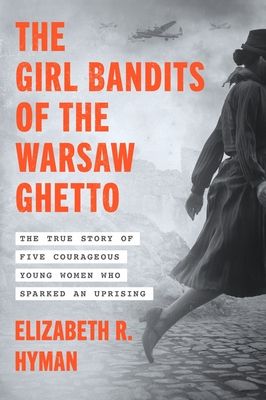 The Girl Bandits of the Warsaw Ghetto : The True Story of Five Courageous Young Women Who Sparked an Uprising