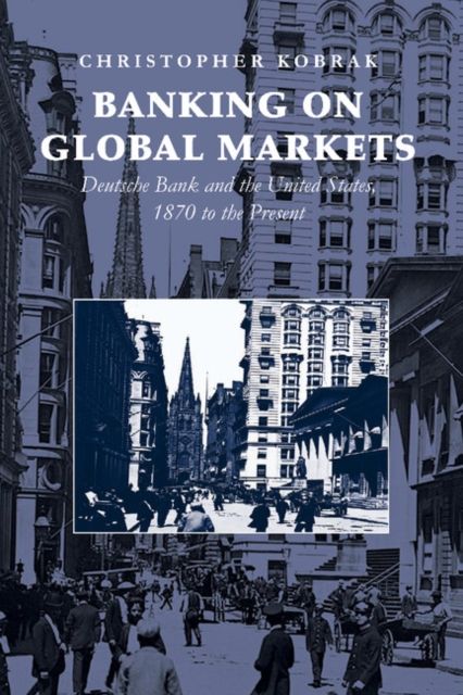 Banking on Global Markets : Deutsche Bank and the United States, 1870 to the Present