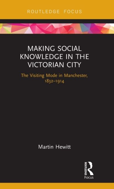Making Social Knowledge in the Victorian City : The Visiting Mode in Manchester, 1832-1914