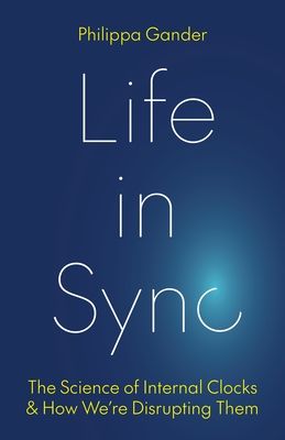 Life in Sync : The Science of Internal Clocks and How We’re Disrupting Them