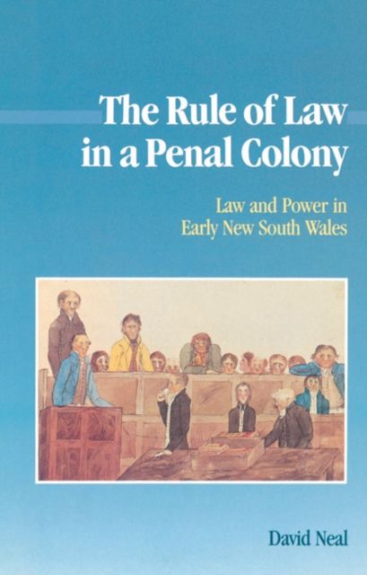 The Rule of Law in a Penal Colony : Law and Politics in Early New South Wales