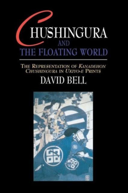 Chushingura and the Floating World : The Representation of Kanadehon Chushingura in Ukiyo-e Prints