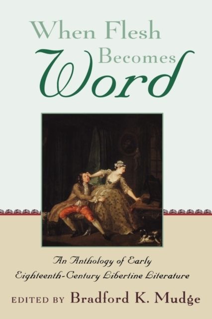 When Flesh Becomes Word : An Anthology of Early Eighteenth-Century Libertine Literature