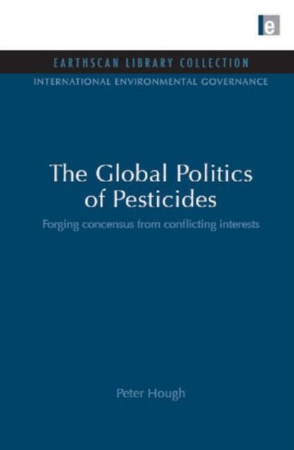 The Global Politics of Pesticides : Forging Consensus from Conflicting Interests