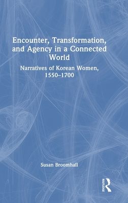 Encounter, Transformation, and Agency in a Connected World : Narratives of Korean Women, 1550–1700