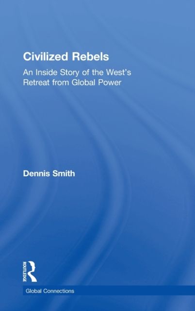 Civilized Rebels : An Inside Story of the West’s Retreat from Global Power