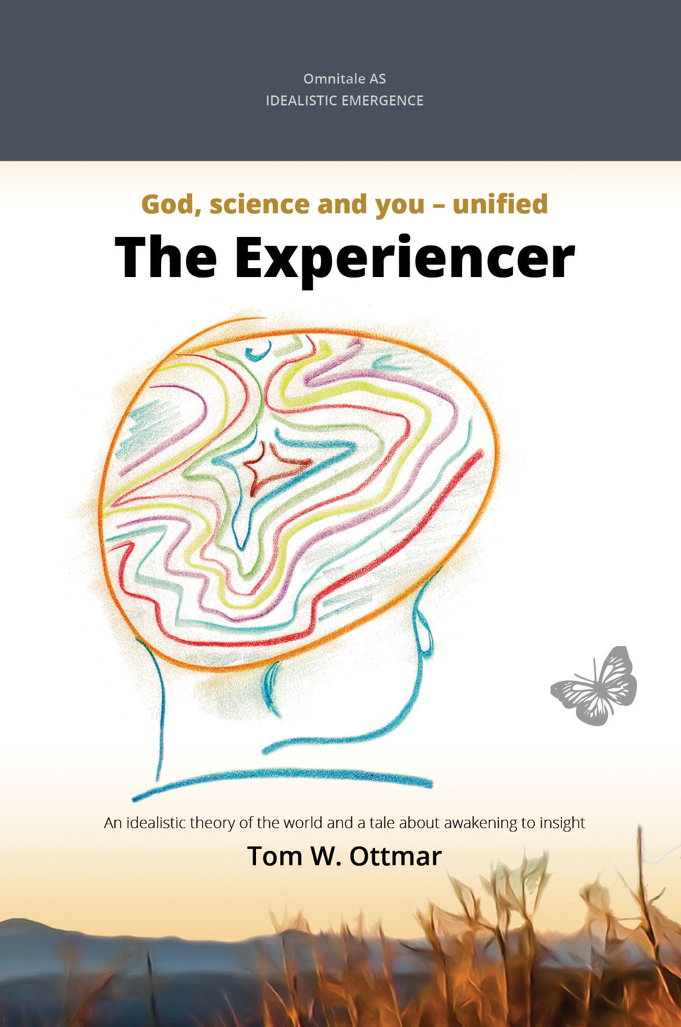 The experiencer : idealistic emergence : God, science and you - unified : an idealistic theory of the world and a story about awakening