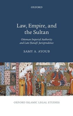 Law, Empire, and the Sultan : Ottoman Imperial Authority and Late Hanafi Jurisprudence
