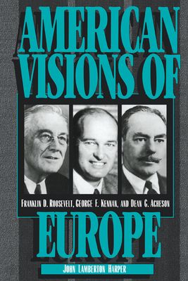American Visions of Europe : Franklin D. Roosevelt, George F. Kennan, and Dean G. Acheson