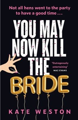 You May Now Kill the Bride : A hilarious, deliciously dark thriller about friendship, hen parties and murder