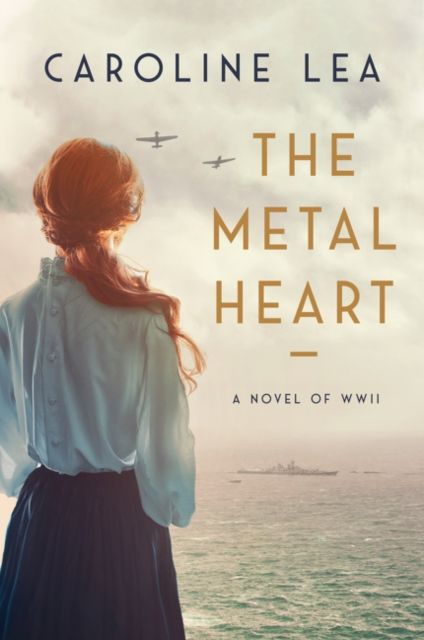 The Metal Heart : A Novel of Love and Valor in World War II