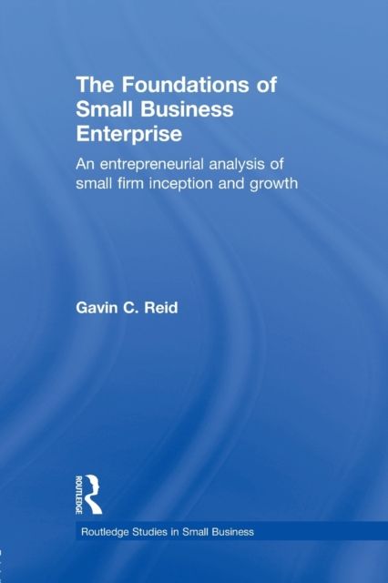 The Foundations of Small Business Enterprise : An Entrepreneurial Analysis of Small Firm Inception and Growth