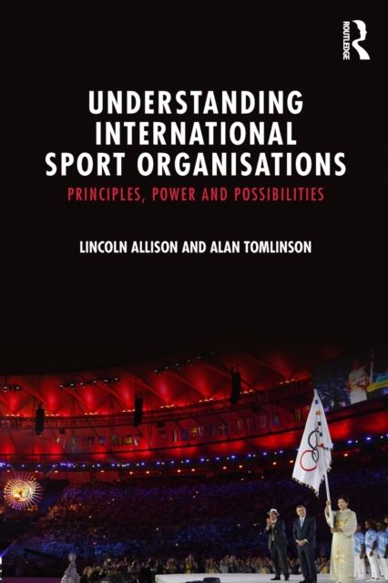 Understanding International Sport Organisations : Principles, power and possibilities