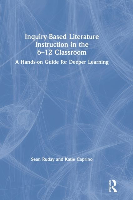 Inquiry-Based Literature Instruction in the 6–12 Classroom : A Hands-on Guide for Deeper Learning