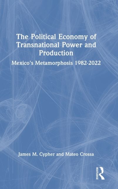 The Political Economy of Transnational Power and Production : Mexico's Metamorphosis 1982-2022