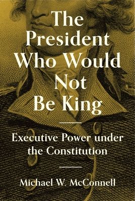 The President Who Would Not Be King : Executive Power under the Constitution