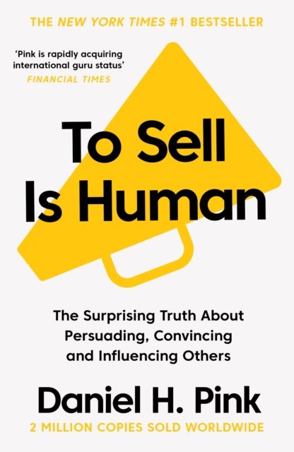 To Sell Is Human : The Surprising Truth About Persuading, Convincing, and Influencing Others