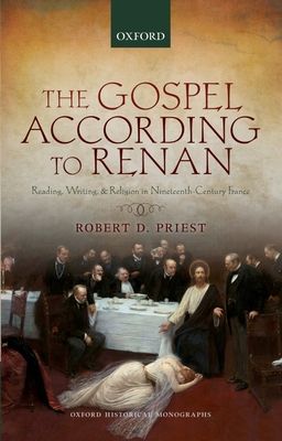 The Gospel According to Renan : Reading, Writing, and Religion in Nineteenth-Century France