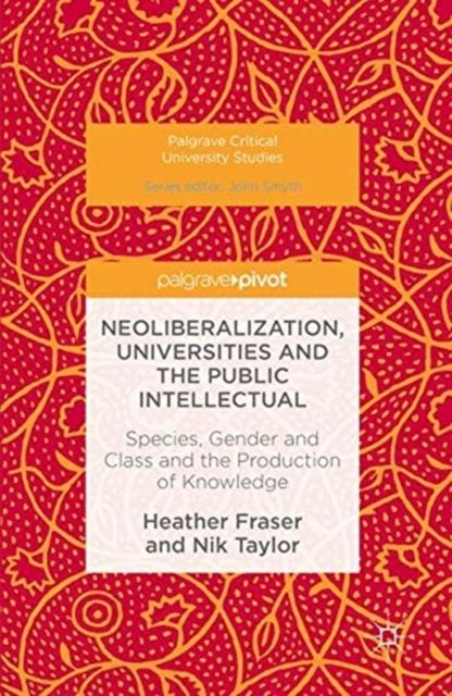 Neoliberalization, Universities and the Public Intellectual : Species, Gender and Class and the Production of Knowledge