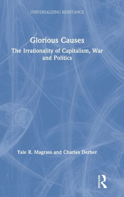 Glorious Causes : The Irrationality of Capitalism, War and Politics