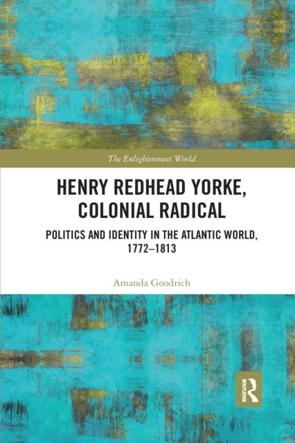 Henry Redhead Yorke, Colonial Radical : Politics and Identity in the Atlantic World, 1772-1813