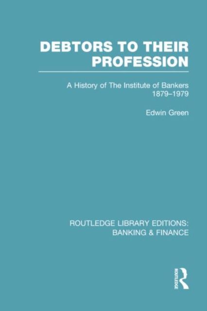 Debtors to their Profession (RLE Banking & Finance) : A History of the Institute of Bankers 1879-1979