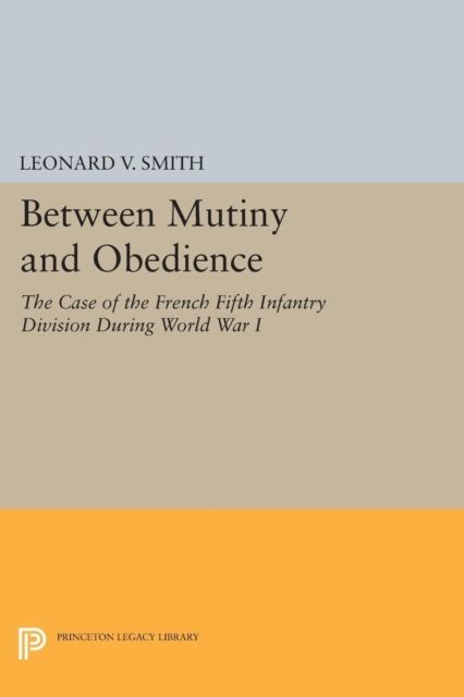 Between Mutiny and Obedience : The Case of the French Fifth Infantry Division during World War I