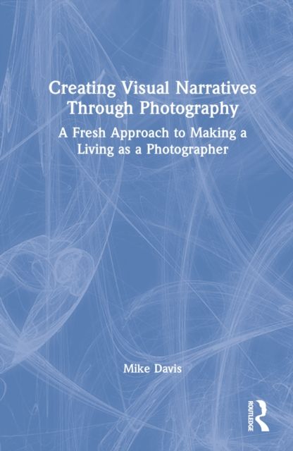 Creating Visual Narratives Through Photography : A Fresh Approach to Making a Living as a Photographer
