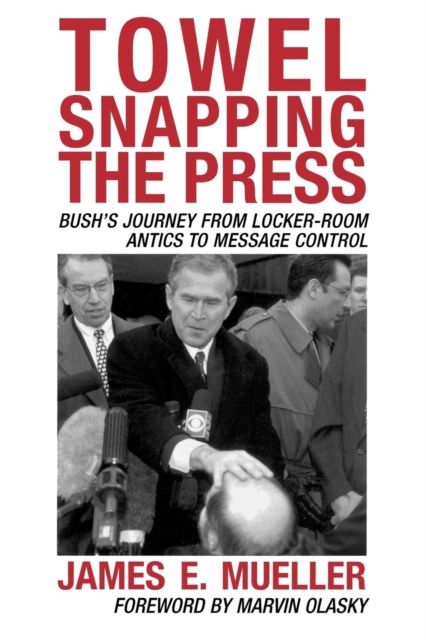 Towel Snapping the Press : Bush's Journey from Locker-Room Antics to Message Control
