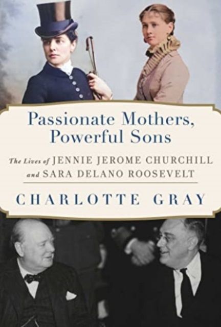 Passionate Mothers, Powerful Sons : The Lives of Jennie Jerome Churchill and Sara Delano Roosevelt