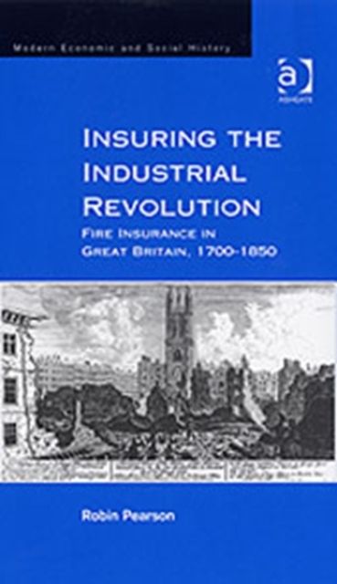 Insuring the Industrial Revolution : Fire Insurance in Great Britain, 1700–1850