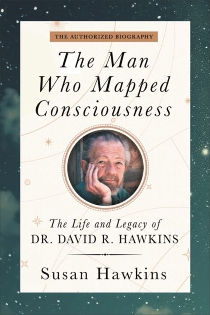 The Man Who Mapped Consciousness : The Life and Legacy of Dr. David R. Hawkins, The Authorized Biography