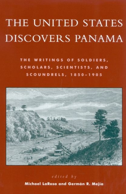 The United States Discovers Panama : The Writings of Soldiers, Scholars, Scientists, and Scoundrels, 1850D1905