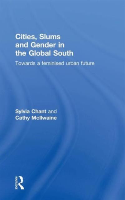 Cities, Slums and Gender in the Global South : Towards a feminised urban future