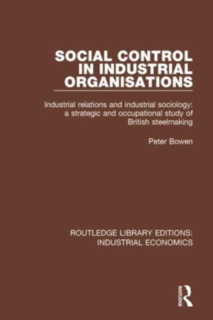 Social Control in Industrial Organisations : Industrial Relations and Industrial Sociology: A Strategic and Occupational Study of British Steelmaking