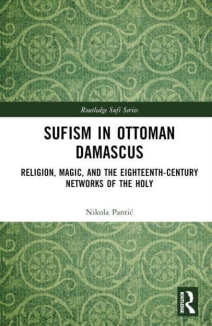 Sufism in Ottoman Damascus : Religion, Magic, and the Eighteenth-Century Networks of the Holy