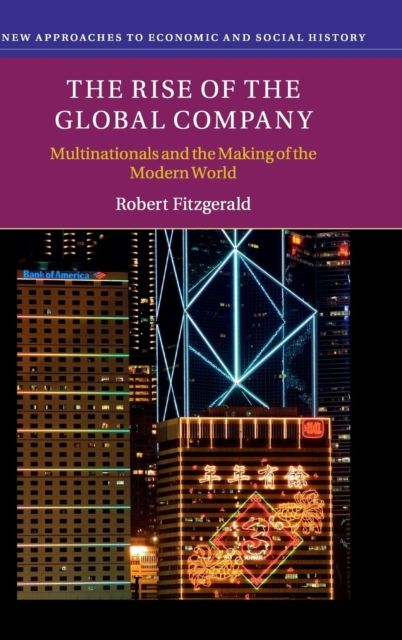 The Rise of the Global Company : Multinationals and the Making of the Modern World